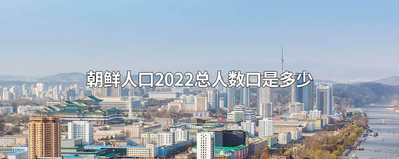 朝鲜人口2022总人数口是多少